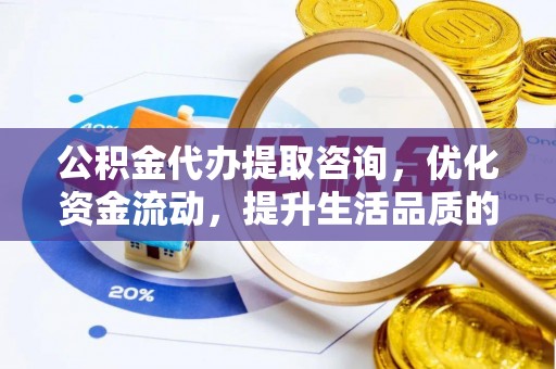 闽清公积金代办提取咨询，优化资金流动，提升生活品质的明智选择