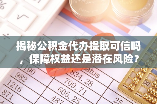 闽清揭秘公积金代办提取可信吗，保障权益还是潜在风险？