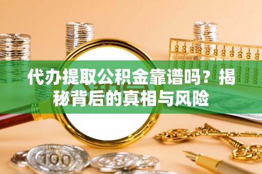 闽清代办提取公积金靠谱吗？揭秘背后的真相与风险