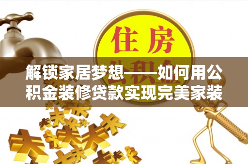 闽清解锁家居梦想——如何用公积金装修贷款实现完美家装