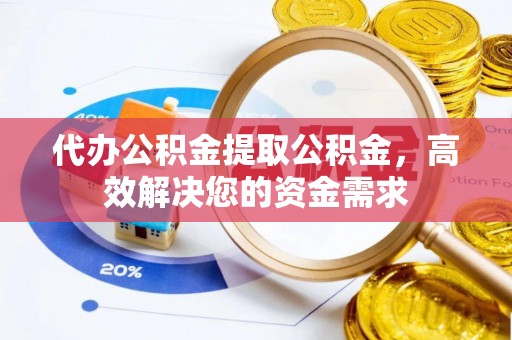 闽清代办公积金提取公积金，高效解决您的资金需求