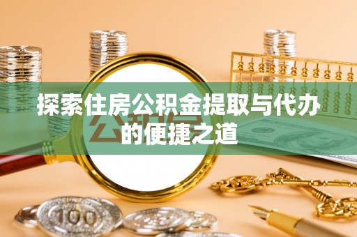 闽清探索住房公积金提取与代办的便捷之道