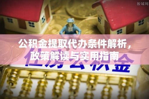 闽清公积金提取代办条件解析，政策解读与实用指南