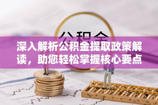 闽清深入解析公积金提取政策解读，助您轻松掌握核心要点
