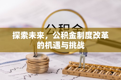 闽清探索未来，公积金制度改革的机遇与挑战