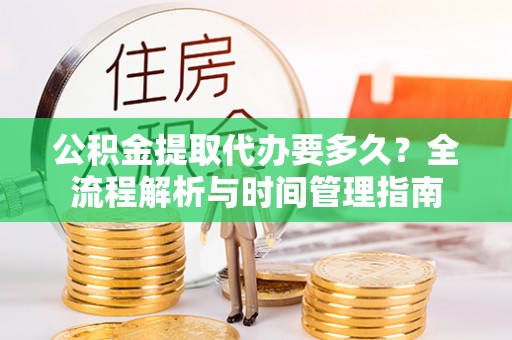闽清公积金提取代办要多久？全流程解析与时间管理指南