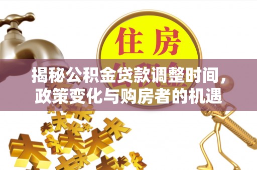 闽清揭秘公积金贷款调整时间，政策变化与购房者的机遇