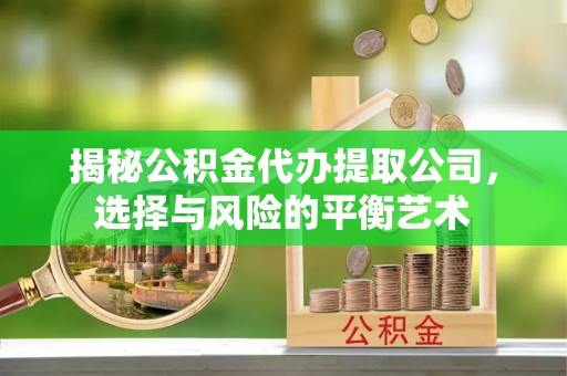 闽清揭秘公积金代办提取公司，选择与风险的平衡艺术