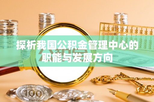 闽清探析我国公积金管理中心的职能与发展方向
