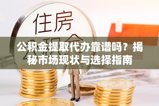 闽清公积金提取代办靠谱吗？揭秘市场现状与选择指南