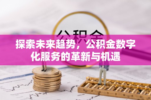 闽清探索未来趋势，公积金数字化服务的革新与机遇
