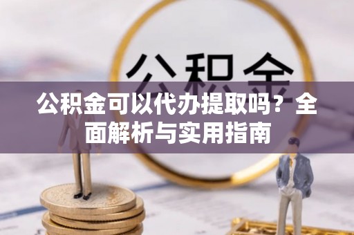 闽清公积金可以代办提取吗？全面解析与实用指南