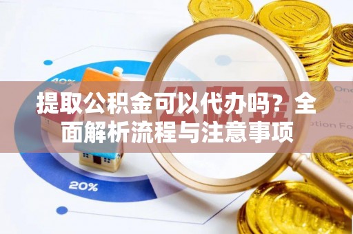闽清提取公积金可以代办吗？全面解析流程与注意事项