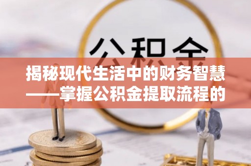 闽清揭秘现代生活中的财务智慧——掌握公积金提取流程的关键步骤