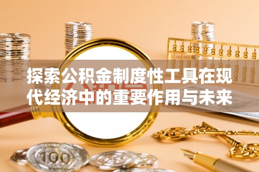 闽清探索公积金制度性工具在现代经济中的重要作用与未来发展趋势