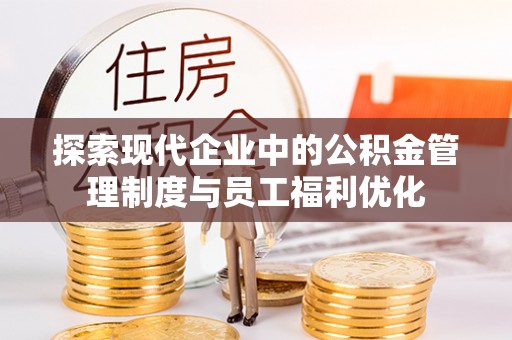 闽清探索现代企业中的公积金管理制度与员工福利优化