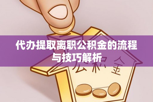 闽清代办提取离职公积金的流程与技巧解析
