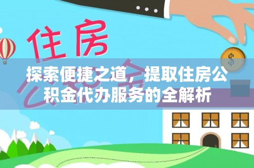 闽清探索便捷之道，提取住房公积金代办服务的全解析