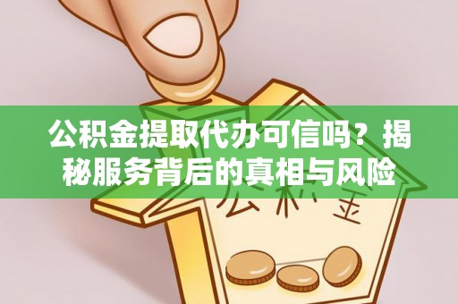 闽清公积金提取代办可信吗？揭秘服务背后的真相与风险