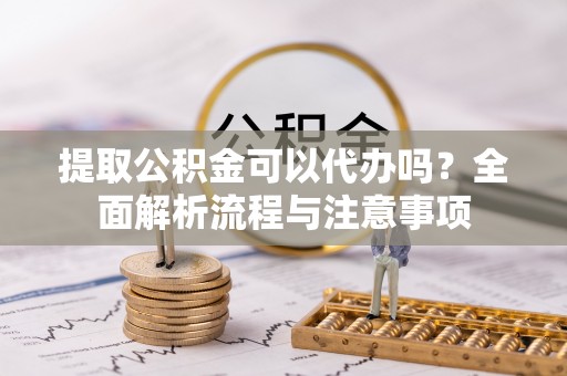 闽清提取公积金可以代办吗？全面解析流程与注意事项