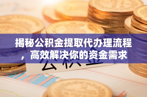 闽清揭秘公积金提取代办理流程，高效解决你的资金需求
