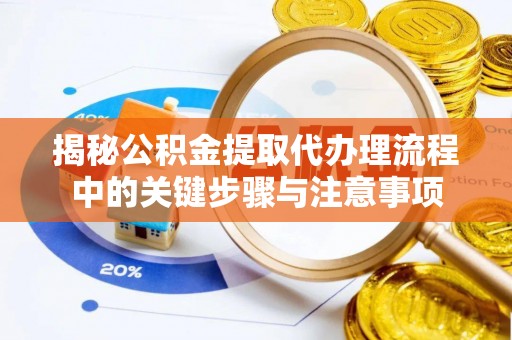 闽清揭秘公积金提取代办理流程中的关键步骤与注意事项