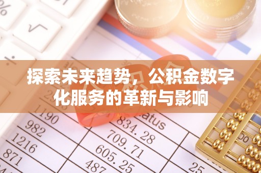 闽清探索未来趋势，公积金数字化服务的革新与影响