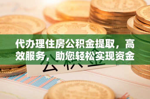 闽清代办理住房公积金提取，高效服务，助您轻松实现资金流转