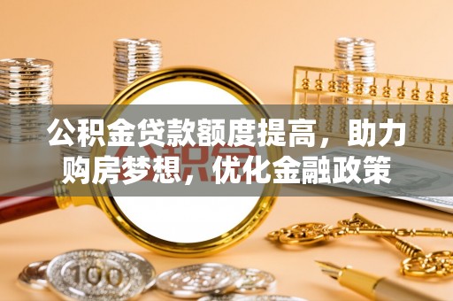 闽清公积金贷款额度提高，助力购房梦想，优化金融政策