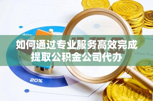闽清如何通过专业服务高效完成提取公积金公司代办