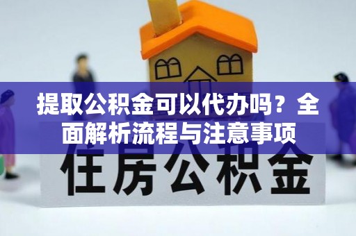 闽清提取公积金可以代办吗？全面解析流程与注意事项