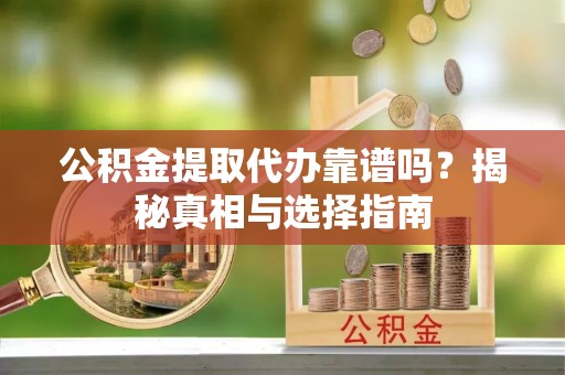 闽清公积金提取代办靠谱吗？揭秘真相与选择指南
