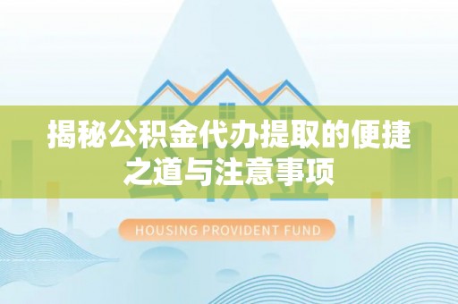 闽清揭秘公积金代办提取的便捷之道与注意事项