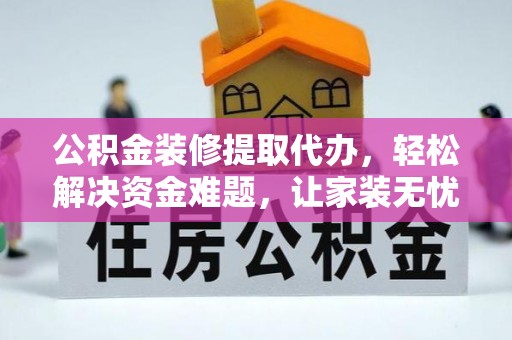 闽清公积金装修提取代办，轻松解决资金难题，让家装无忧