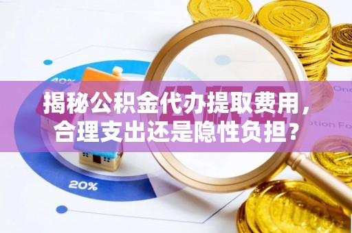 闽清揭秘公积金代办提取费用，合理支出还是隐性负担？
