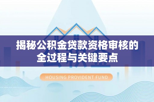 闽清揭秘公积金贷款资格审核的全过程与关键要点