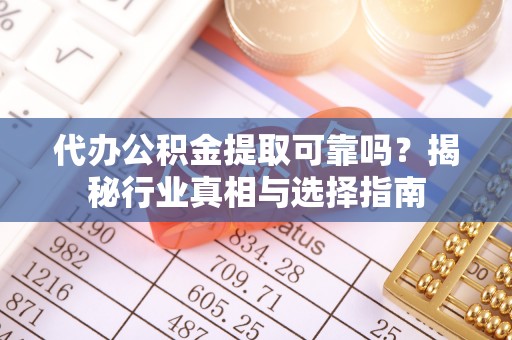 闽清代办公积金提取可靠吗？揭秘行业真相与选择指南