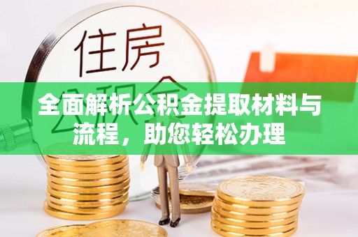 闽清全面解析公积金提取材料与流程，助您轻松办理