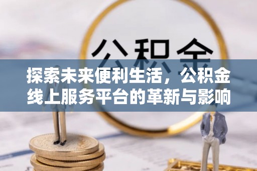 闽清探索未来便利生活，公积金线上服务平台的革新与影响