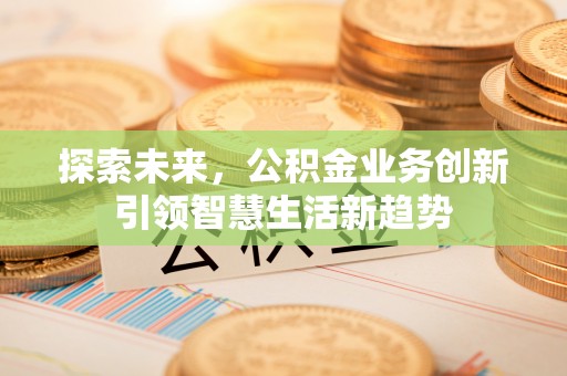 闽清探索未来，公积金业务创新引领智慧生活新趋势