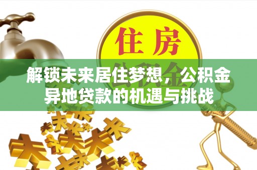 闽清解锁未来居住梦想，公积金异地贷款的机遇与挑战
