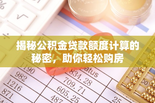 闽清揭秘公积金贷款额度计算的秘密，助你轻松购房