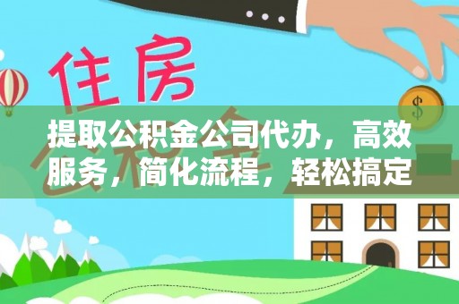 闽清提取公积金公司代办，高效服务，简化流程，轻松搞定资金难题