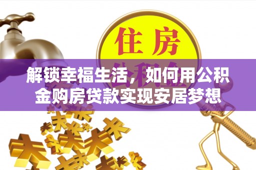 闽清解锁幸福生活，如何用公积金购房贷款实现安居梦想