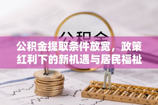 闽清公积金提取条件放宽，政策红利下的新机遇与居民福祉提升