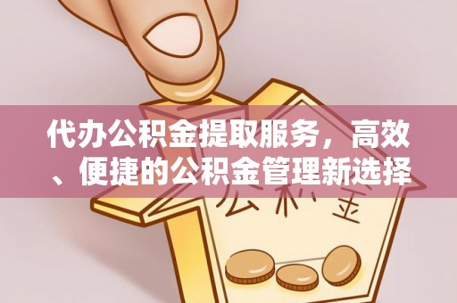 闽清代办公积金提取服务，高效、便捷的公积金管理新选择