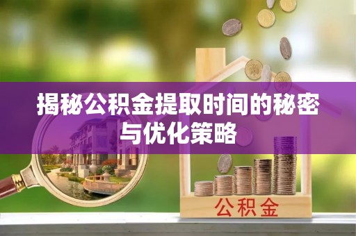 闽清揭秘公积金提取时间的秘密与优化策略