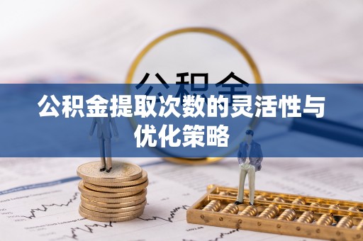 闽清公积金提取次数的灵活性与优化策略