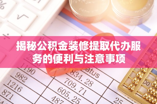 闽清揭秘公积金装修提取代办服务的便利与注意事项