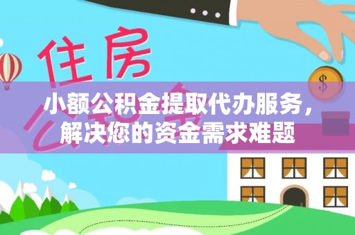 闽清小额公积金提取代办服务，解决您的资金需求难题